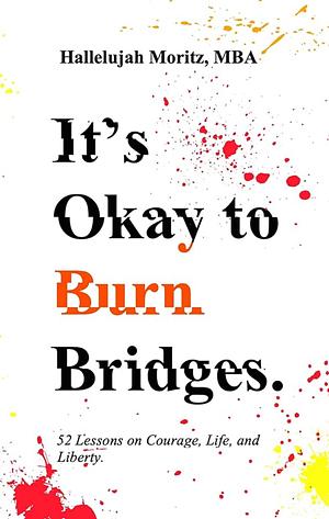 It's Okay to Burn Bridges: 52 Lessons on Courage, Life, and Liberty by Hallelujah Moritz