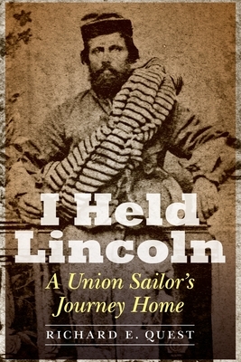 I Held Lincoln: A Union Sailor's Journey Home by Richard E. Quest