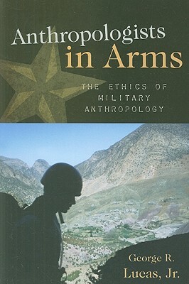 Anthropologists in Arms: The Ethics of Military Anthropology by George R. Lucas