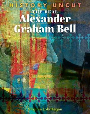 The Real Alexander Graham Bell by Virginia Loh-Hagan