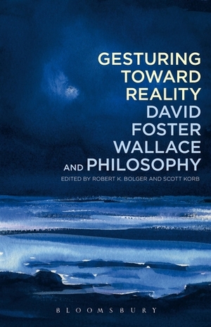 Gesturing Toward Reality: David Foster Wallace and Philosophy by Robert K. Bolger, Scott Korb