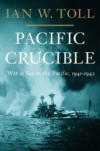 Pacific Crucible: War at Sea in the Pacific, 1941-1942 by Ian W. Toll