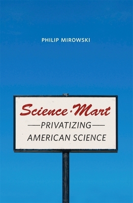 Science-Mart: Privatizing American Science by Philip Mirowski