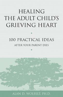 Healing the Adult Child's Grieving Heart: 100 Practical Ideas After Your Parent Dies by Alan D. Wolfelt