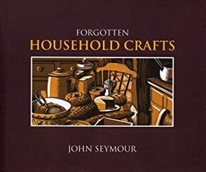 Forgotten Household Crafts: A Portrait of the Way We Once Lived by John Seymour