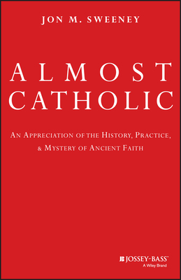 Almost Catholic: An Appreciation of the History, Practice, and Mystery of Ancient Faith by Jon Sweeney