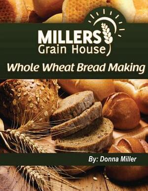 Whole Wheat Bread Making by Donna L. Miller