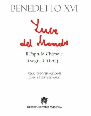 Luce del mondo. Il Papa, la Chiesa e i segni dei tempi. Una conversazione con Peter Seewald by Pope Benedict XVI, Peter Seewald