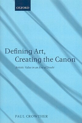 Defining Art, Creating the Canon: Artistic Value in an Era of Doubt by Paul Crowther
