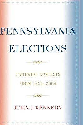 Pennsylvania Elections: Statewide Contests, 1950-2004 by John J. Kennedy