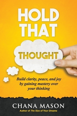 Hold that Thought: Build clarity, peace, and joy by gaining mastery over your thinking by Chana Mason