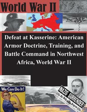 Defeat at Kasserine: American Armor Doctrine, Training, and Battle Command in Northwest Africa, World War II by U. S. Army Command and General Staff Col