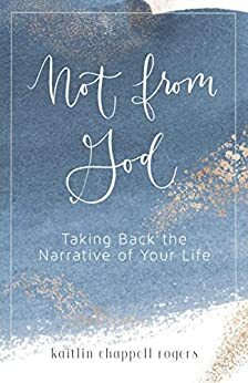 Not from God: Taking Back the Narrative of Your Life by Kaitlin Chappell Rogers