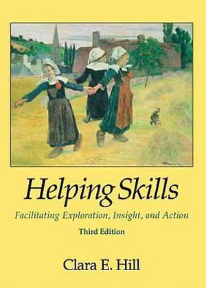 Helping Skills: Facilitating Exploration, Insight, and Action by Clara E. Hill