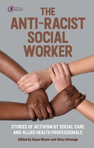 The Anti-Racist Social Worker: stories of activism in social care and allied health professionals by Glory Simango, Tanya Moore