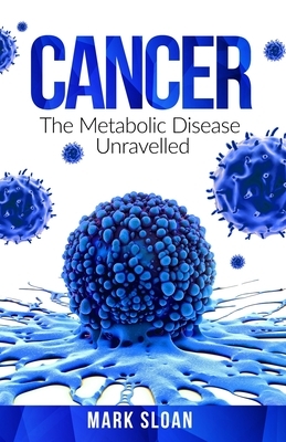 Cancer: The Metabolic Disease Unravelled by Mark Sloan