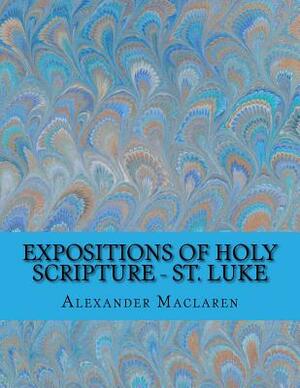 Expositions of Holy Scripture - St. Luke by Alexander MacLaren