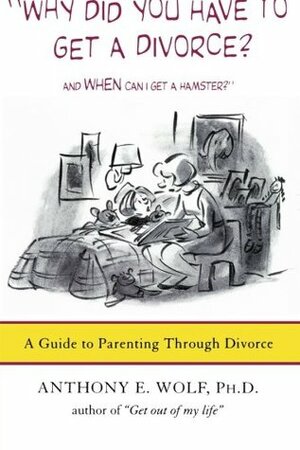 Why Did You Have to Get a Divorce? And When Can I Get a Hamster?A Guide to Parenting Through Divorce by Anthony E. Wolf