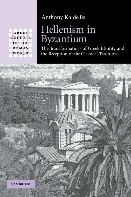 Hellenism in Byzantium: The Transformations of Greek Identity and the Reception of the Classical Tradition by Anthony Kaldellis