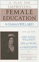 A Plan for Improving Female Education: By Emma Willard. And, Mrs. Emma Willard's Life and Work in Middlebury by Emma Willard