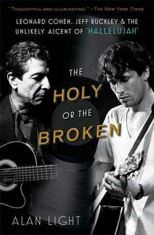 The Holy or the Broken: Leonard Cohen, Jeff Buckley, and the Unlikely Ascent of Hallelujah by Alan Light
