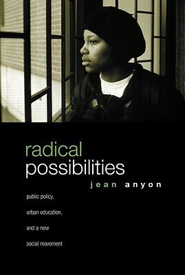 Radical Possibilities: Public Policy, Urban Education, and a New Social Movement by Jean Anyon