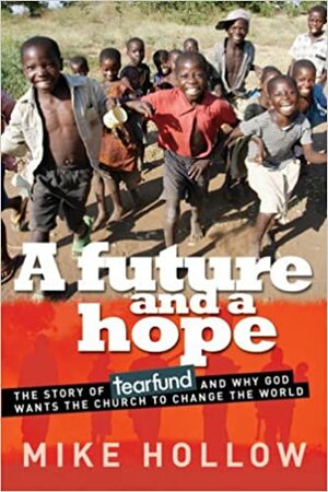 A Future and a Hope: The Story of Tearfund, and Why God Wants the Church to Change the World by Mike Hollow