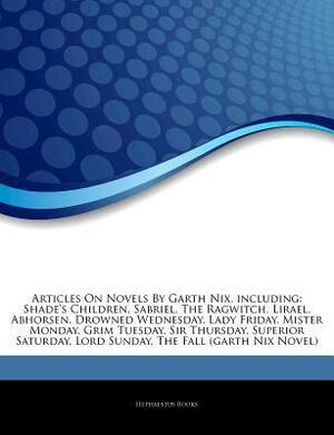 Articles on Novels by Garth Nix, Including: Shade's Children, Sabriel, the Ragwitch, Lirael, Abhorsen, Drowned Wednesday, Lady Friday, Mister Monday, Grim Tuesday, Sir Thursday, Superior Saturday, Lord Sunday, the Fall (Garth Nix Novel) by Hephaestus Books