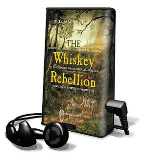 The Whiskey Rebellion: George Washington, Alexander Hamilton, and the Frontier Rebels Who Challenged America's Newfound Sovereignty by William Hogeland