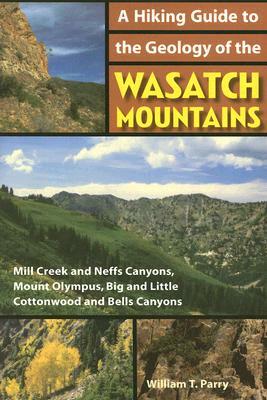A Hiking Guide to the Geology of the Wasatch Mountains: Mill Creek and Neffs Canyons, Mount Olympus, Big and Little Cottonwood and Bells Canyons by William T. Parry