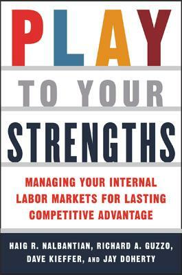 Play to Your Strengths: Managing Your Company's Internal Labor Markets for Lasting Competitive Advantage: Managing Your Company's Internal Labor Marke by Richard A. Guzzo, Haig R. Nalbantian, Dave Kieffer