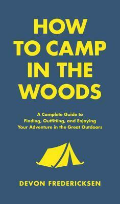 How to Camp in the Woods: A Complete Guide to Finding, Outfitting, and Enjoying Your Adventure in the Great Outdoors by Devon Fredericksen