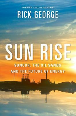 Sun Rise: Suncor, the Oil Sands and the Future of Energy by Richard George