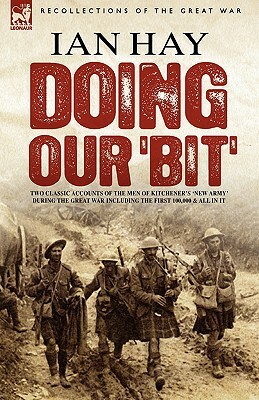 Doing Our 'Bit': Two Classic Accounts of the Men of Kitchener's 'New Army' During the Great War Including the First 100,000 & All in It by Ian Hay