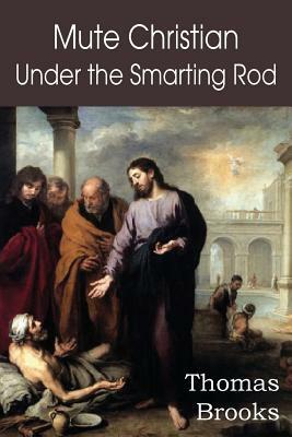 Mute Christian Under the Smarting Rod; Of the Silent Soul with Sovereign Antidotes by Thomas Brooks