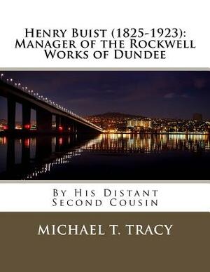 Henry Buist (1825-1923): Manager of the Rockwell Works of Dundee: By His Distant Second Cousin by Michael T. Tracy