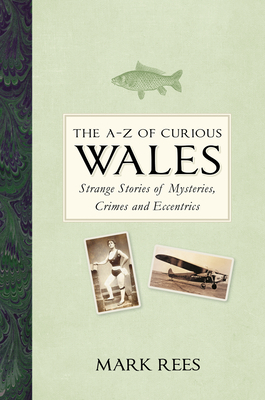 The A-Z of Curious Wales: Strange Stories of Mysteries, Crimes and Eccentrics by Mark Rees