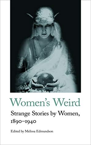 Women's Weird: Strange Stories by Women, 1890-1940 by May Sinclair, Charlotte Perkins Gilman, Margaret Irwin, Mary Butts, E. Nesbit, Margery Lawrence, Melissa Edmundson, Eleonor Scott, Mary Cholmondeley, Francis Stevens, Edith Wharton, Louisa Baldwin, D K Broster, Elinor Mordaunt