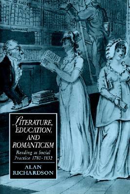 Literature, Education, and Romanticism: Reading as Social Practice 1780-1832 by Alan Richardson