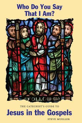 Who Do You Say That I Am? the Catechist's Guide to Jesus in the Gospels by Steve Mueller