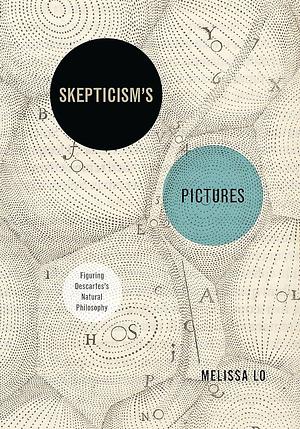 Skepticism's Pictures: Figuring Descartes's Natural Philosophy by Melissa Lo