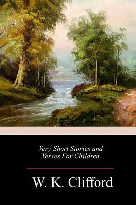 Very Short Stories and Verses For Children by W. K. Clifford
