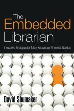 The Embedded Librarian: Innovative Strategies for Taking Knowledge Where It's Needed by David Shumaker