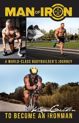 Man of Iron: A World-Class Bodybuilder's Journey to Become an Ironman by Kris Gethin