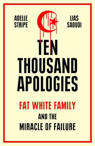 Ten Thousand Apologies: Fat White Family and the Miracle of Failure by Adelle Stripe, Lias Saoudi