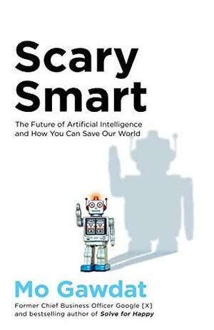 Scary Smart: Scary Smart: The Future of Artificial Intelligence and How You Can Save Our World by Mo Gawdat