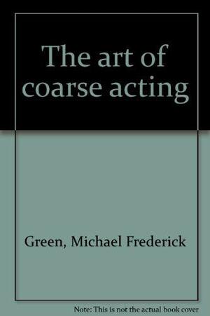 The art of coarse acting by Michael Frederick Green