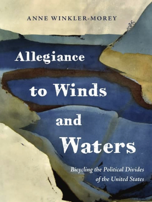 Allegiance to Winds and Waters: Bicycling the Political Divides of the United States by Anne Winkler-Morey