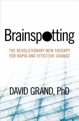 Brainspotting: The Revolutionary New Therapy for Rapid and Effective Change by David Grand