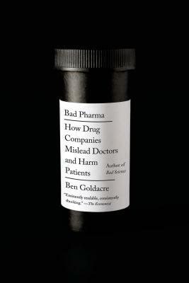 Bad Pharma: How Drug Companies Mislead Doctors and Harm Patients by Ben Goldacre